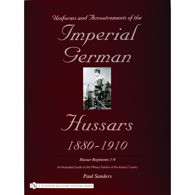 Uniforms & Accoutrements of the Imperial German Hussars 1880-1910 - An Illustrated Guide to the Military Fashion of the Kaiser's Cavalry